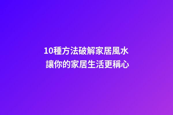 10種方法破解家居風水 讓你的家居生活更稱心